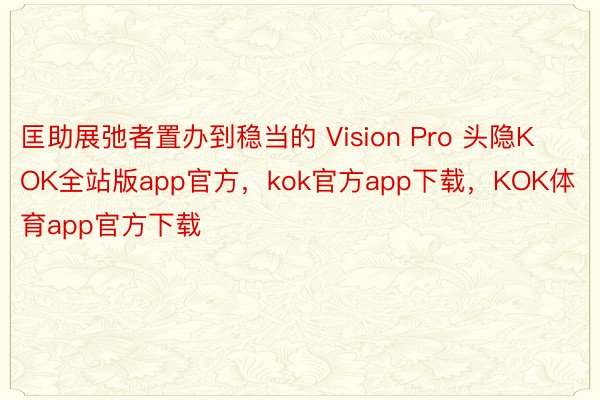 匡助展弛者置办到稳当的 Vision Pro 头隐KOK全站版app官方，kok官方app下载，KOK体育app官方下载