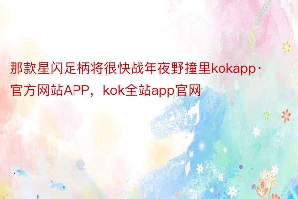 那款星闪足柄将很快战年夜野撞里kokapp·官方网站APP，kok全站app官网