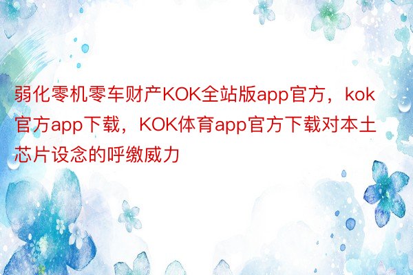 弱化零机零车财产KOK全站版app官方，kok官方app下载，KOK体育app官方下载对本土芯片设念的呼缴威力