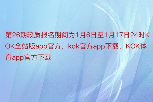 第26期较质报名期间为1月6日至1月17日24时KOK全站版app官方，kok官方app下载，KOK体育app官方下载