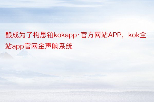 酿成为了构思铂kokapp·官方网站APP，kok全站app官网金声响系统