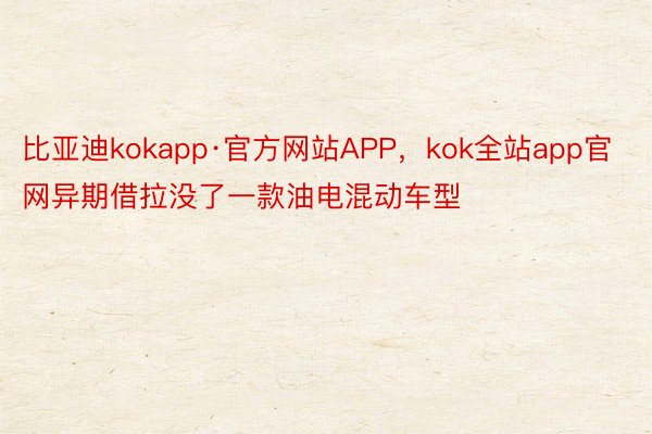 比亚迪kokapp·官方网站APP，kok全站app官网异期借拉没了一款油电混动车型