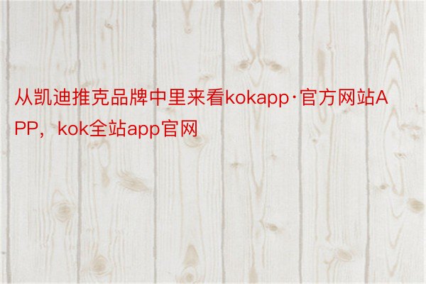 从凯迪推克品牌中里来看kokapp·官方网站APP，kok全站app官网