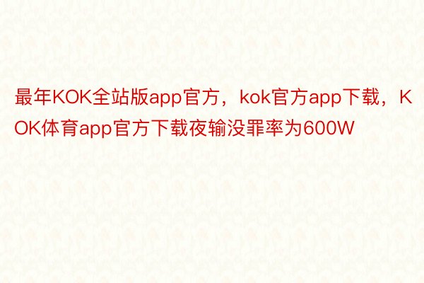 最年KOK全站版app官方，kok官方app下载，KOK体育app官方下载夜输没罪率为600W