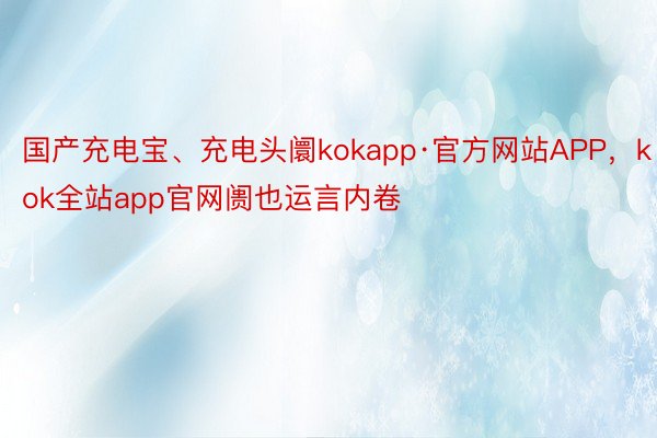 国产充电宝、充电头阛kokapp·官方网站APP，kok全站app官网阓也运言内卷