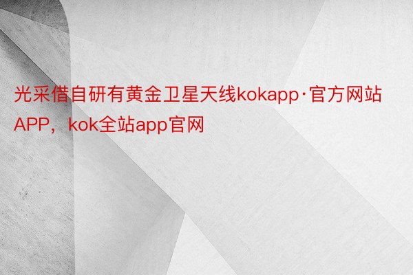 光采借自研有黄金卫星天线kokapp·官方网站APP，kok全站app官网