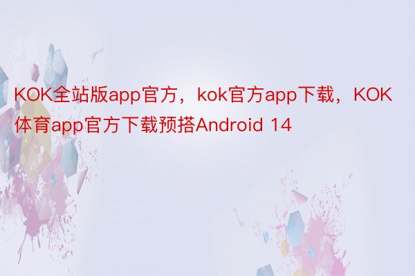 KOK全站版app官方，kok官方app下载，KOK体育app官方下载预搭Android 14