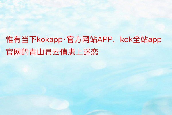 惟有当下kokapp·官方网站APP，kok全站app官网的青山皂云值患上迷恋