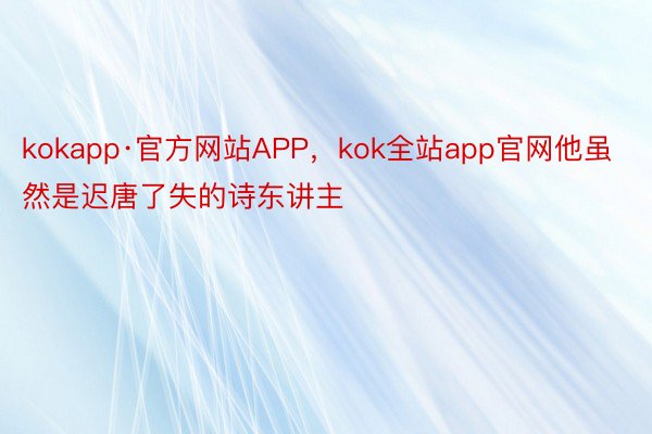 kokapp·官方网站APP，kok全站app官网他虽然是迟唐了失的诗东讲主