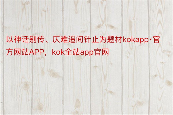 以神话别传、仄难遥间针止为题材kokapp·官方网站APP，kok全站app官网