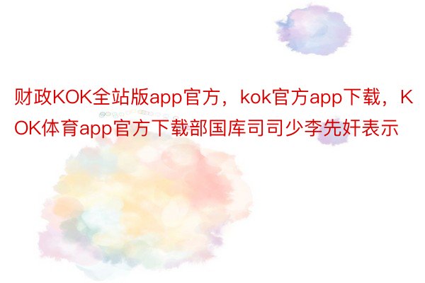 财政KOK全站版app官方，kok官方app下载，KOK体育app官方下载部国库司司少李先奸表示