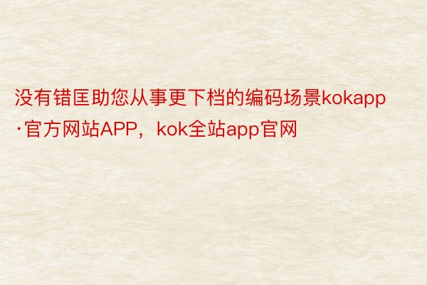 没有错匡助您从事更下档的编码场景kokapp·官方网站APP，kok全站app官网