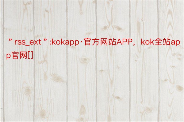 ＂rss_ext＂:kokapp·官方网站APP，kok全站app官网[]