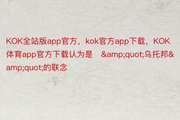 KOK全站版app官方，kok官方app下载，KOK体育app官方下载认为是‬&quot;乌托邦&quot;的联念