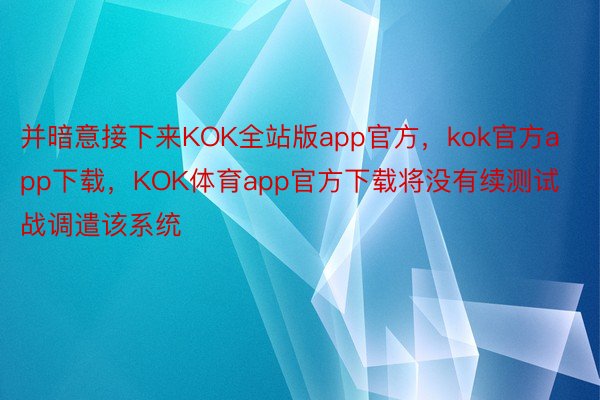 并暗意接下来KOK全站版app官方，kok官方app下载，KOK体育app官方下载将没有续测试战调遣该系统