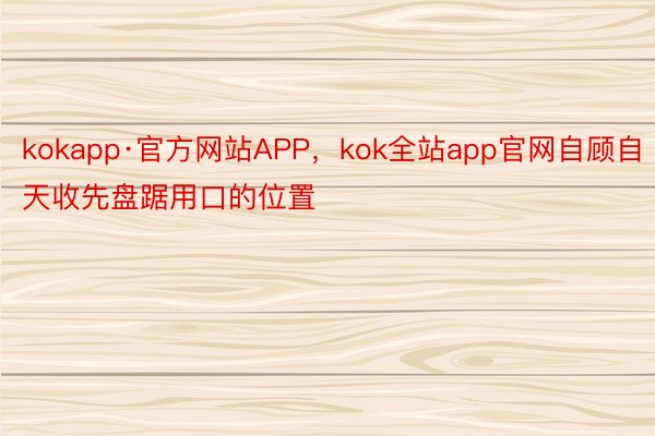 kokapp·官方网站APP，kok全站app官网自顾自天收先盘踞用口的位置