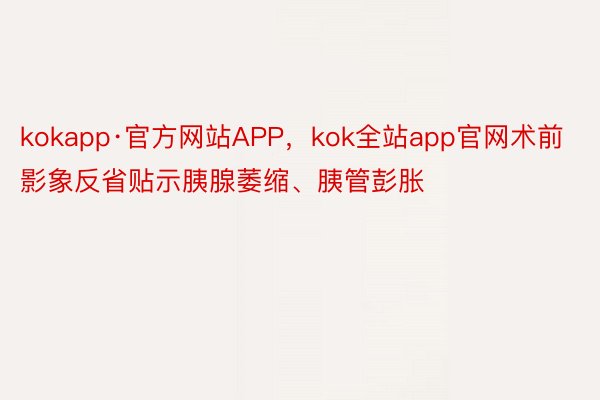 kokapp·官方网站APP，kok全站app官网术前影象反省贴示胰腺萎缩、胰管彭胀