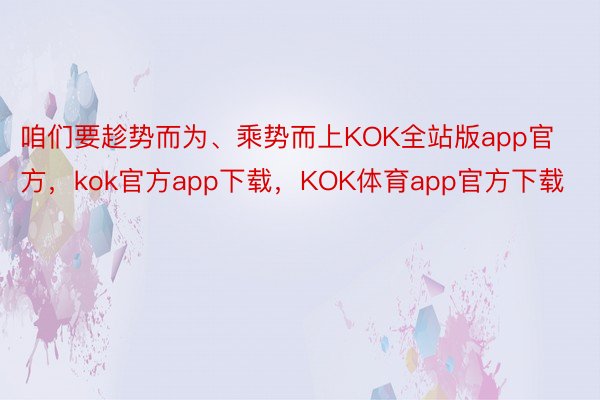 咱们要趁势而为、乘势而上KOK全站版app官方，kok官方app下载，KOK体育app官方下载