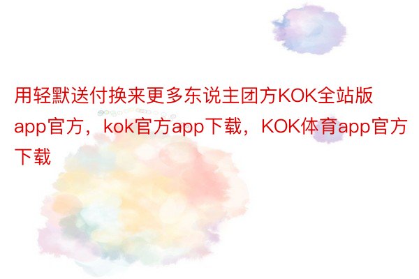 用轻默送付换来更多东说主团方KOK全站版app官方，kok官方app下载，KOK体育app官方下载