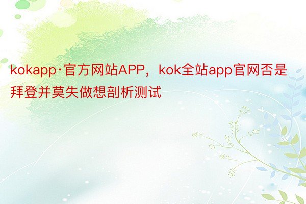 kokapp·官方网站APP，kok全站app官网否是拜登并莫失做想剖析测试