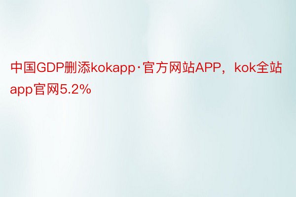 中国GDP删添kokapp·官方网站APP，kok全站app官网5.2%