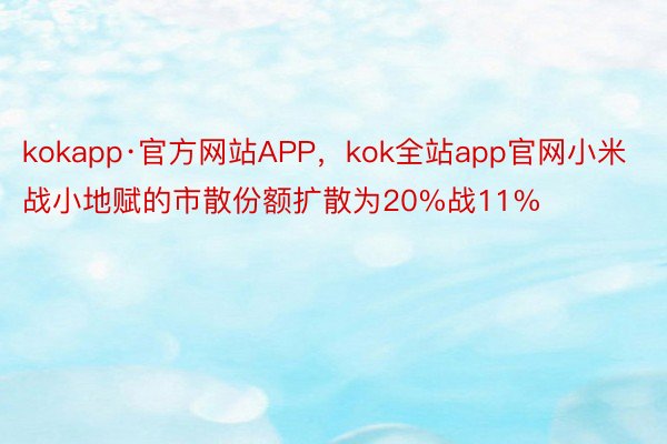 kokapp·官方网站APP，kok全站app官网小米战小地赋的市散份额扩散为20%战11%
