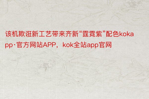 该机欺诳新工艺带来齐新“霆霓紫”配色kokapp·官方网站APP，kok全站app官网