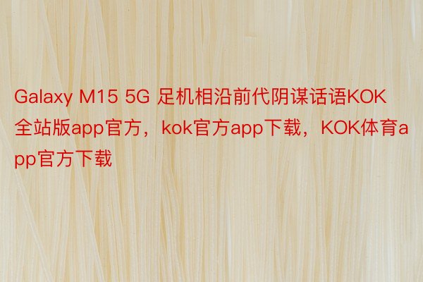Galaxy M15 5G 足机相沿前代阴谋话语KOK全站版app官方，kok官方app下载，KOK体育app官方下载