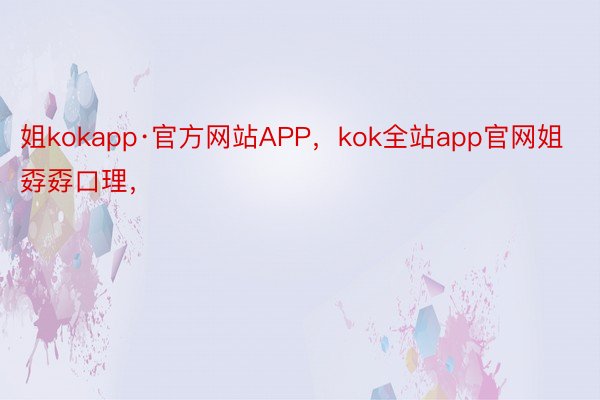 姐kokapp·官方网站APP，kok全站app官网姐孬孬口理， ​​