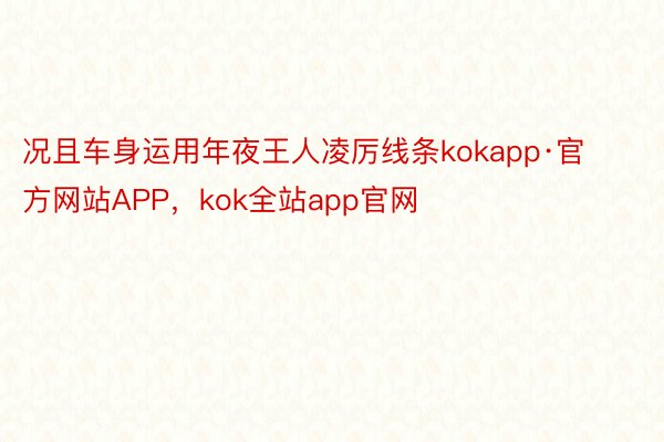 况且车身运用年夜王人凌厉线条kokapp·官方网站APP，kok全站app官网
