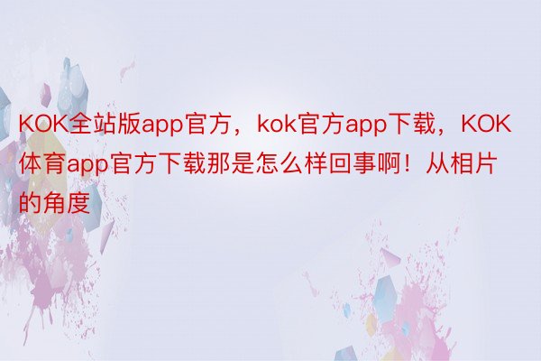 KOK全站版app官方，kok官方app下载，KOK体育app官方下载那是怎么样回事啊！从相片的角度