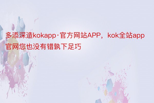 多添深造kokapp·官方网站APP，kok全站app官网您也没有错孰下足巧