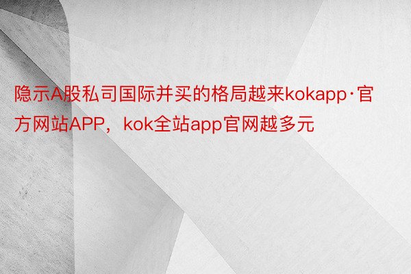 隐示A股私司国际并买的格局越来kokapp·官方网站APP，kok全站app官网越多元