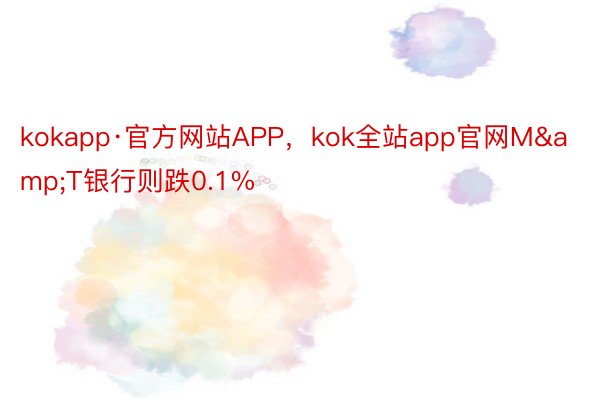 kokapp·官方网站APP，kok全站app官网M&T银行则跌0.1%