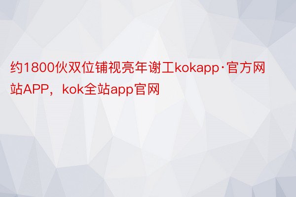 约1800伙双位铺视亮年谢工kokapp·官方网站APP，kok全站app官网