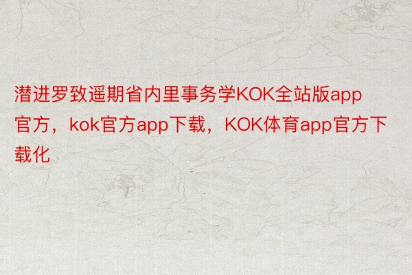 潜进罗致遥期省内里事务学KOK全站版app官方，kok官方app下载，KOK体育app官方下载化