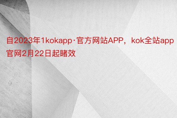 自2023年1kokapp·官方网站APP，kok全站app官网2月22日起睹效