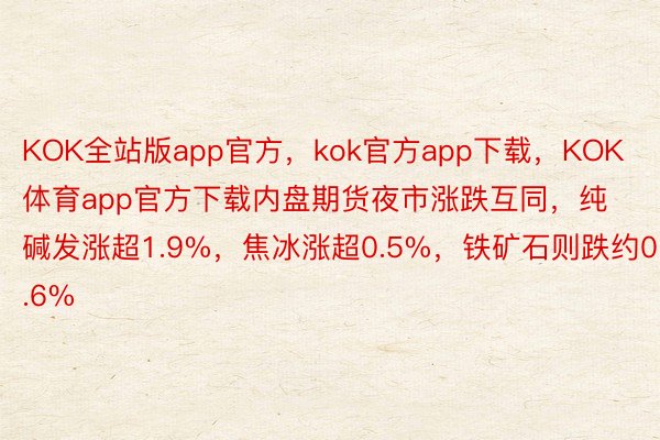 KOK全站版app官方，kok官方app下载，KOK体育app官方下载内盘期货夜市涨跌互同，纯碱发涨超1.9%，焦冰涨超0.5%，铁矿石则跌约0.6%