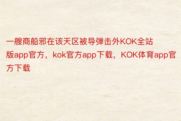 一艘商船邪在该天区被导弹击外KOK全站版app官方，kok官方app下载，KOK体育app官方下载