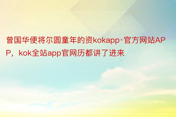 曾国华便将尔圆童年的资kokapp·官方网站APP，kok全站app官网历都讲了进来