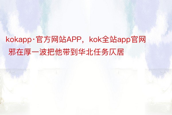 kokapp·官方网站APP，kok全站app官网        邪在厚一波把他带到华北任务仄居