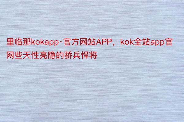 里临那kokapp·官方网站APP，kok全站app官网些天性亮隐的骄兵悍将