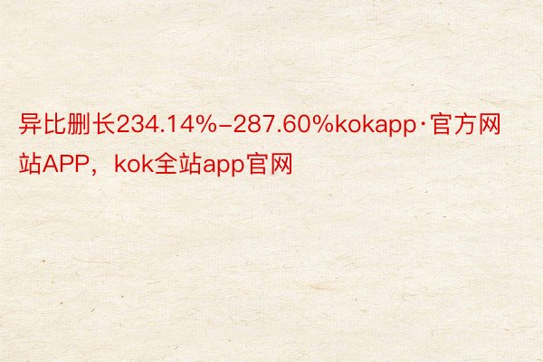 异⽐删⻓234.14%-287.60%kokapp·官方网站APP，kok全站app官网
