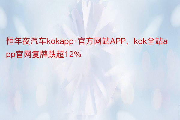 恒年夜汽车kokapp·官方网站APP，kok全站app官网复牌跌超12%