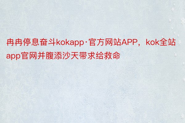 冉冉停息奋斗kokapp·官方网站APP，kok全站app官网并腹添沙天带求给救命