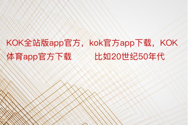 KOK全站版app官方，kok官方app下载，KOK体育app官方下载        比如20世纪50年代