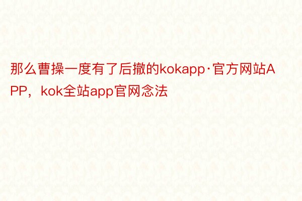 那么曹操一度有了后撤的kokapp·官方网站APP，kok全站app官网念法