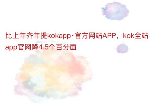 比上年齐年提kokapp·官方网站APP，kok全站app官网降4.5个百分面