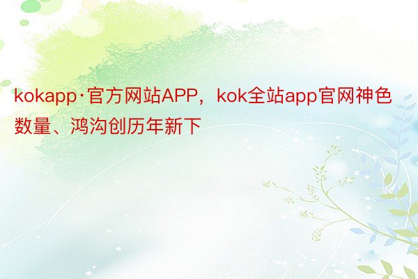 kokapp·官方网站APP，kok全站app官网神色数量、鸿沟创历年新下