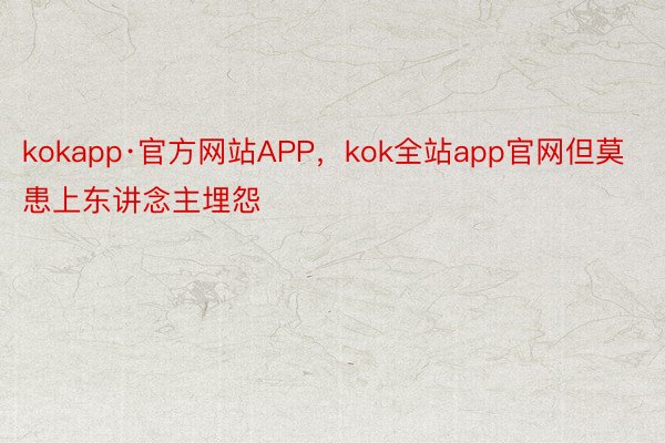 kokapp·官方网站APP，kok全站app官网但莫患上东讲念主埋怨
